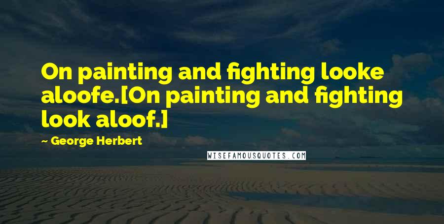 George Herbert Quotes: On painting and fighting looke aloofe.[On painting and fighting look aloof.]