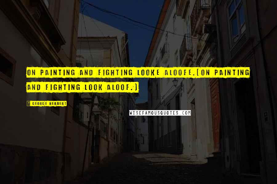 George Herbert Quotes: On painting and fighting looke aloofe.[On painting and fighting look aloof.]