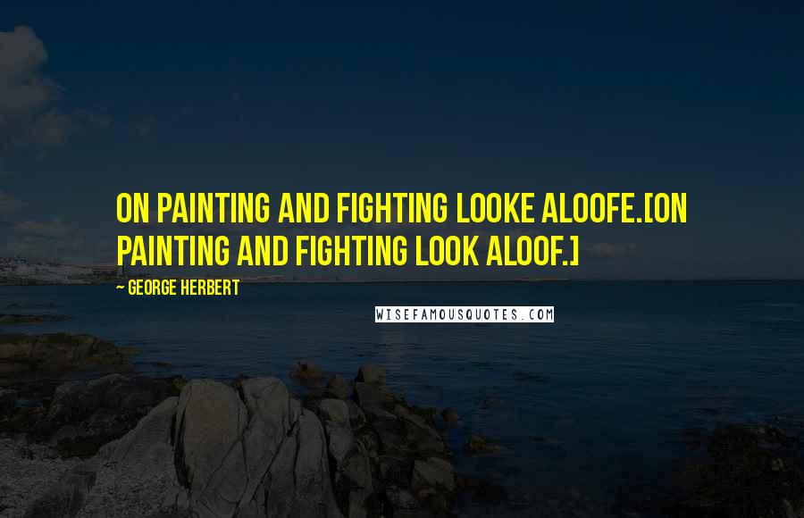 George Herbert Quotes: On painting and fighting looke aloofe.[On painting and fighting look aloof.]