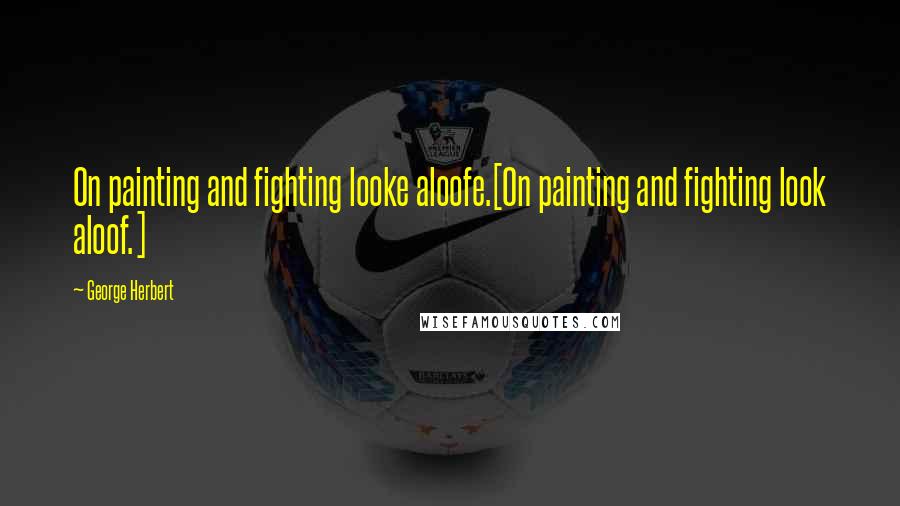 George Herbert Quotes: On painting and fighting looke aloofe.[On painting and fighting look aloof.]