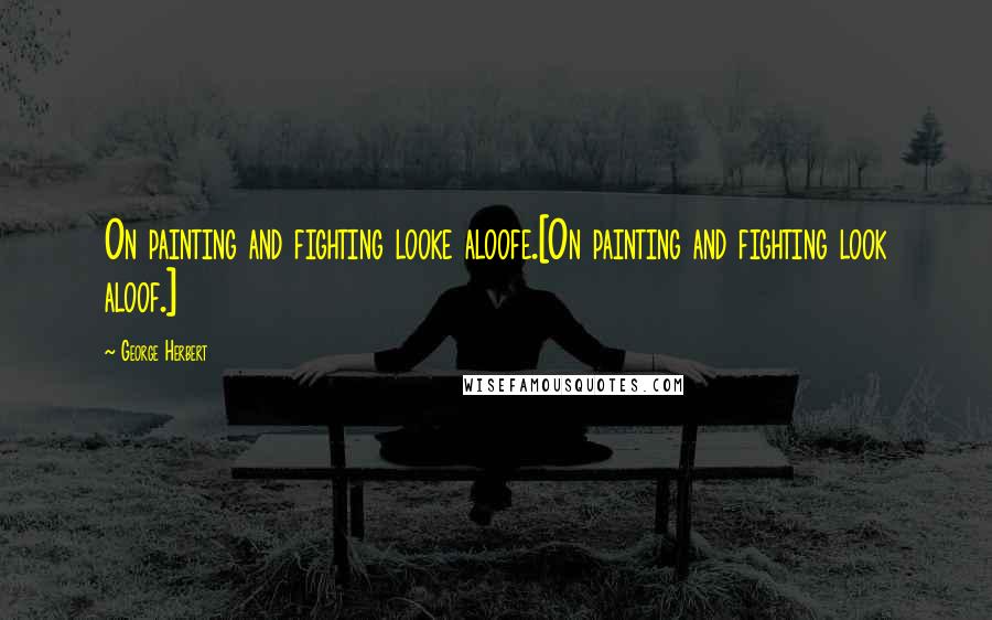 George Herbert Quotes: On painting and fighting looke aloofe.[On painting and fighting look aloof.]