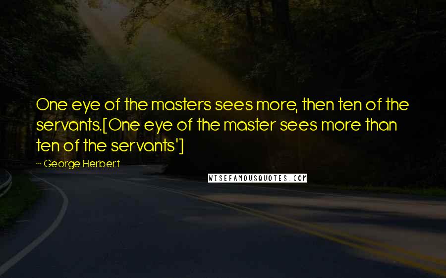 George Herbert Quotes: One eye of the masters sees more, then ten of the servants.[One eye of the master sees more than ten of the servants']