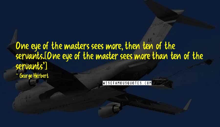 George Herbert Quotes: One eye of the masters sees more, then ten of the servants.[One eye of the master sees more than ten of the servants']