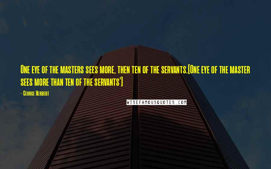 George Herbert Quotes: One eye of the masters sees more, then ten of the servants.[One eye of the master sees more than ten of the servants']
