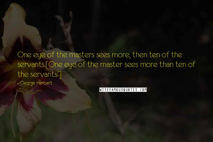 George Herbert Quotes: One eye of the masters sees more, then ten of the servants.[One eye of the master sees more than ten of the servants']