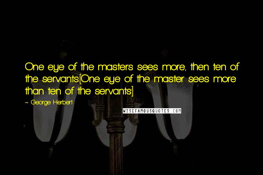 George Herbert Quotes: One eye of the masters sees more, then ten of the servants.[One eye of the master sees more than ten of the servants']