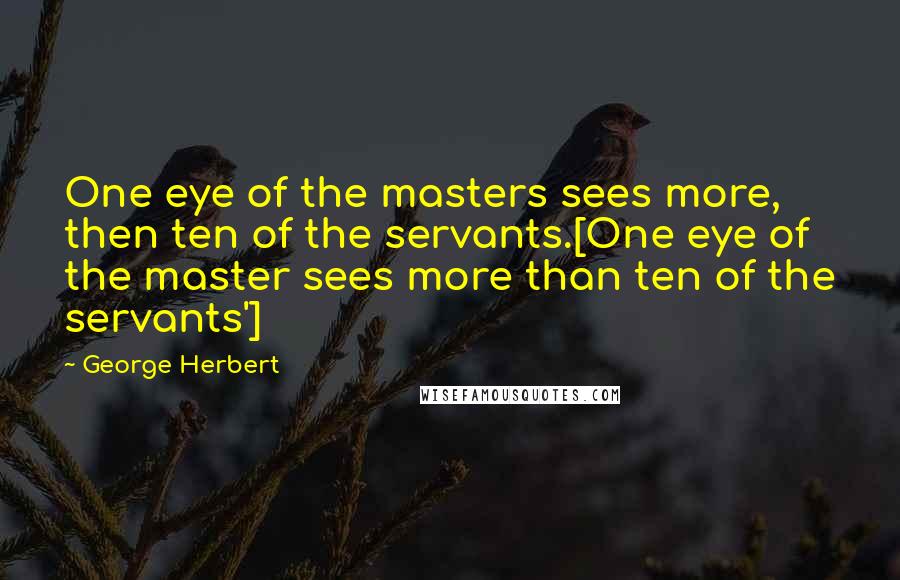 George Herbert Quotes: One eye of the masters sees more, then ten of the servants.[One eye of the master sees more than ten of the servants']