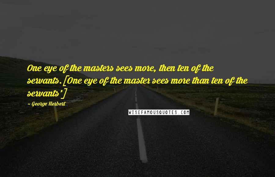 George Herbert Quotes: One eye of the masters sees more, then ten of the servants.[One eye of the master sees more than ten of the servants']