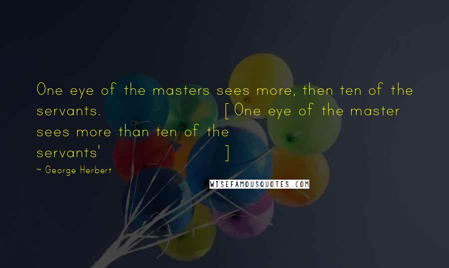 George Herbert Quotes: One eye of the masters sees more, then ten of the servants.[One eye of the master sees more than ten of the servants']