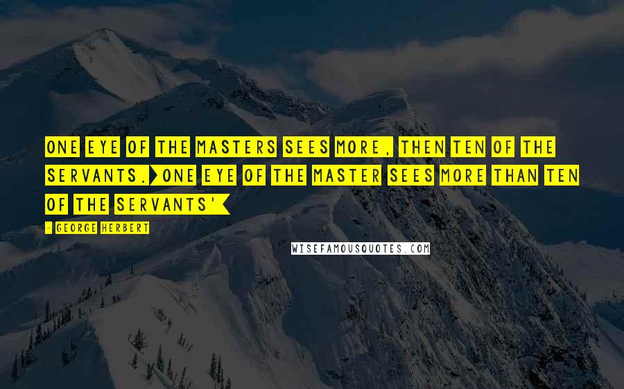 George Herbert Quotes: One eye of the masters sees more, then ten of the servants.[One eye of the master sees more than ten of the servants']