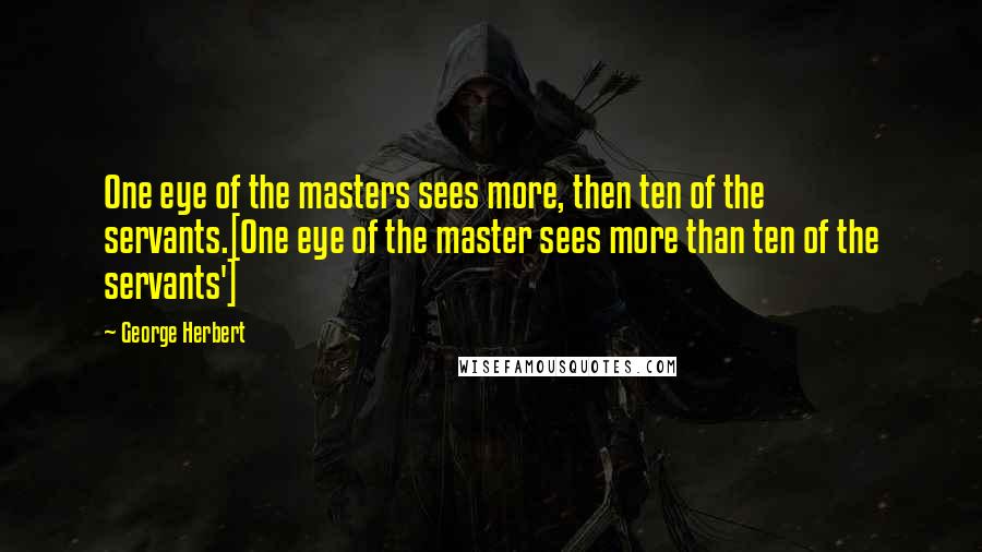 George Herbert Quotes: One eye of the masters sees more, then ten of the servants.[One eye of the master sees more than ten of the servants']