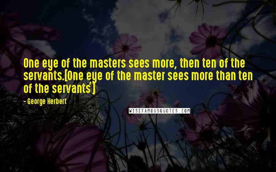 George Herbert Quotes: One eye of the masters sees more, then ten of the servants.[One eye of the master sees more than ten of the servants']
