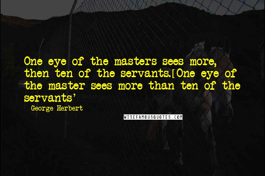 George Herbert Quotes: One eye of the masters sees more, then ten of the servants.[One eye of the master sees more than ten of the servants']