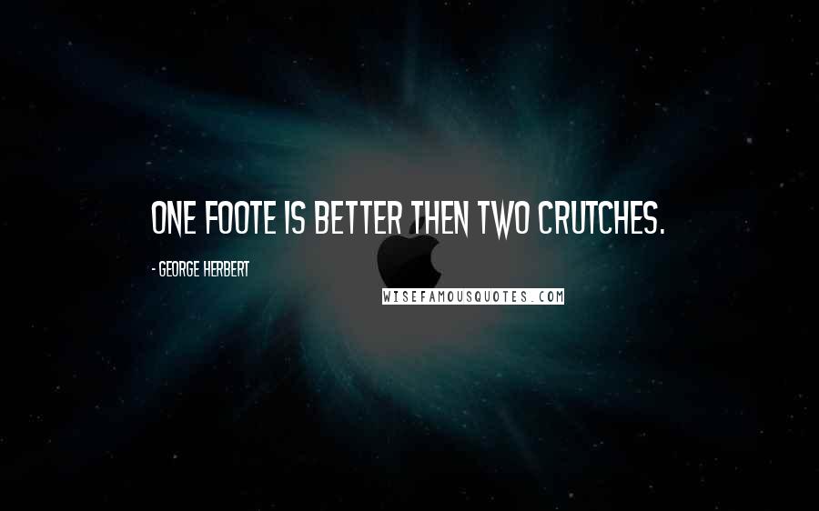 George Herbert Quotes: One foote is better then two crutches.