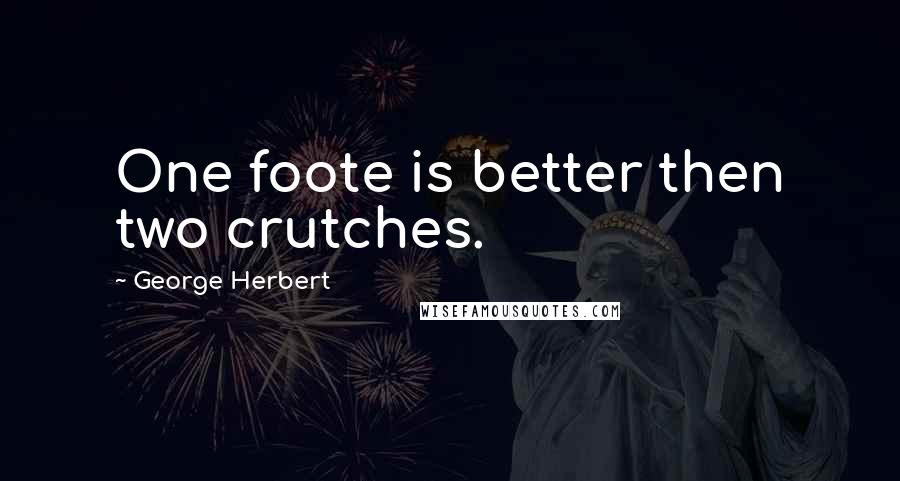 George Herbert Quotes: One foote is better then two crutches.