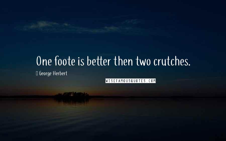 George Herbert Quotes: One foote is better then two crutches.