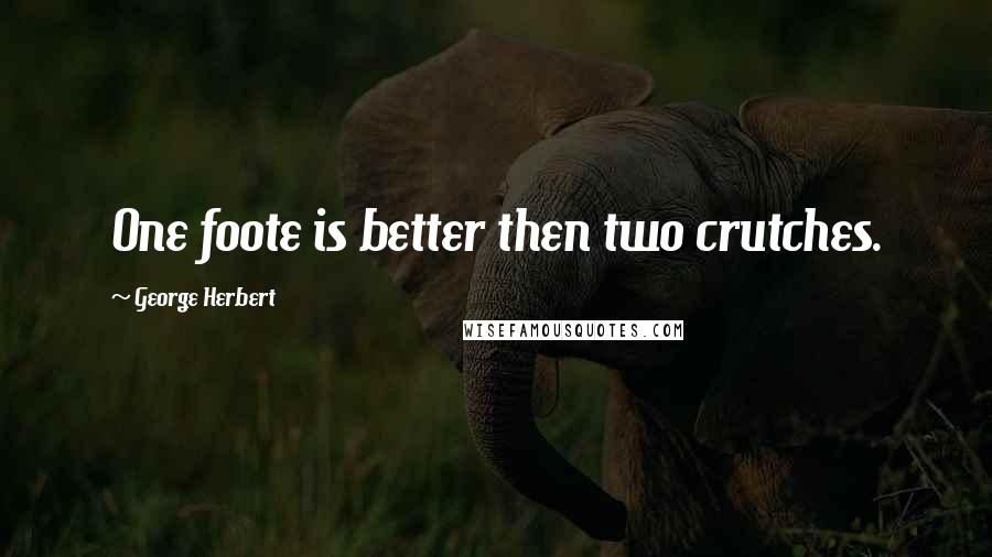 George Herbert Quotes: One foote is better then two crutches.