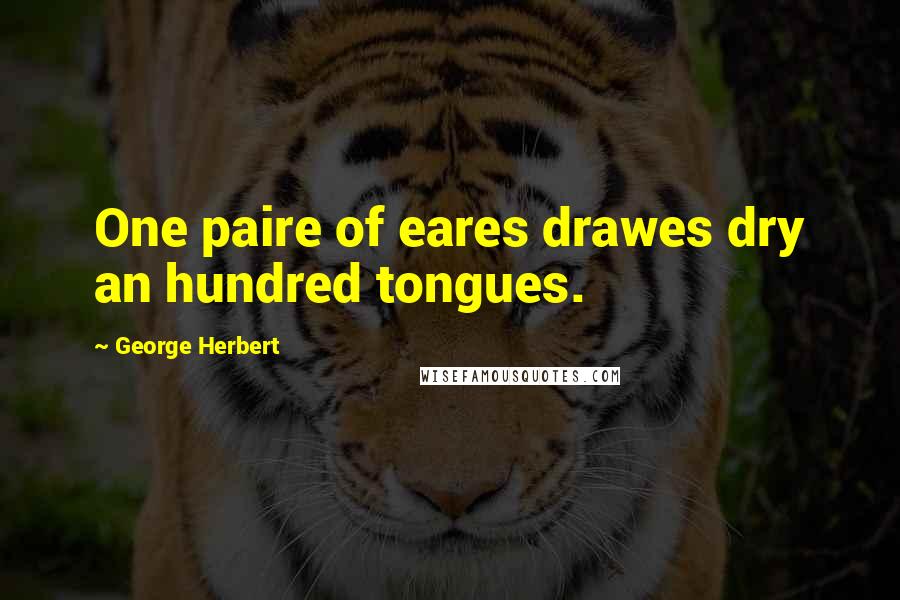 George Herbert Quotes: One paire of eares drawes dry an hundred tongues.