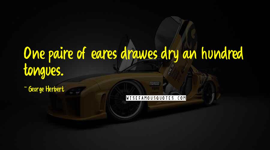 George Herbert Quotes: One paire of eares drawes dry an hundred tongues.