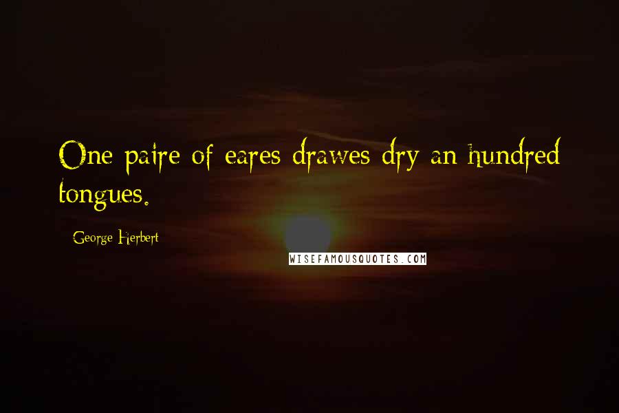 George Herbert Quotes: One paire of eares drawes dry an hundred tongues.