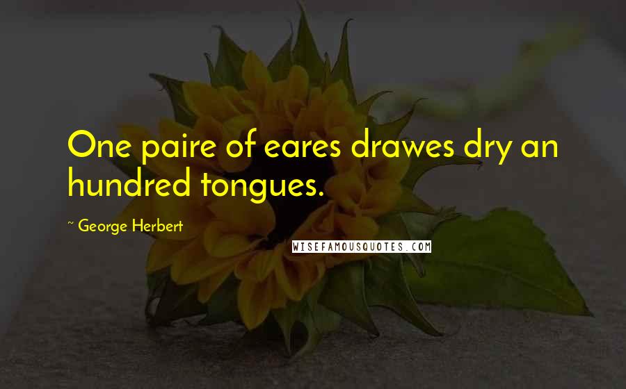 George Herbert Quotes: One paire of eares drawes dry an hundred tongues.