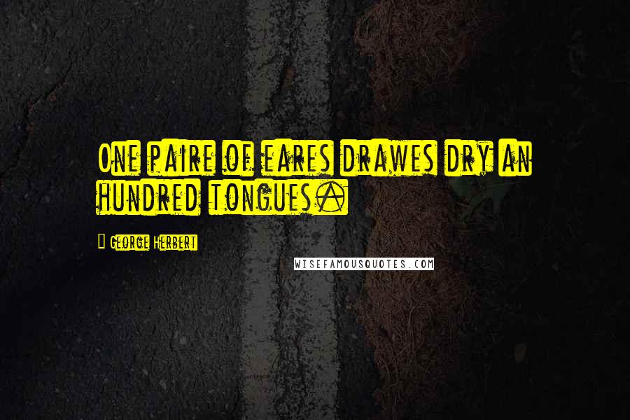 George Herbert Quotes: One paire of eares drawes dry an hundred tongues.