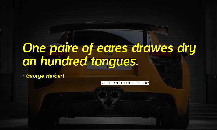George Herbert Quotes: One paire of eares drawes dry an hundred tongues.