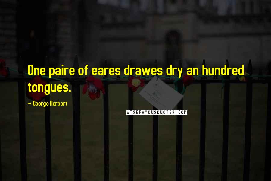 George Herbert Quotes: One paire of eares drawes dry an hundred tongues.