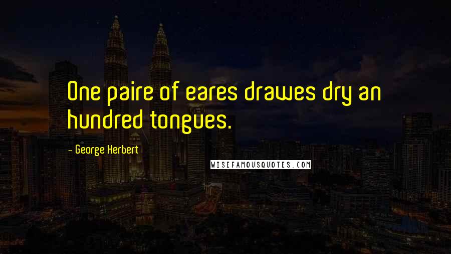 George Herbert Quotes: One paire of eares drawes dry an hundred tongues.