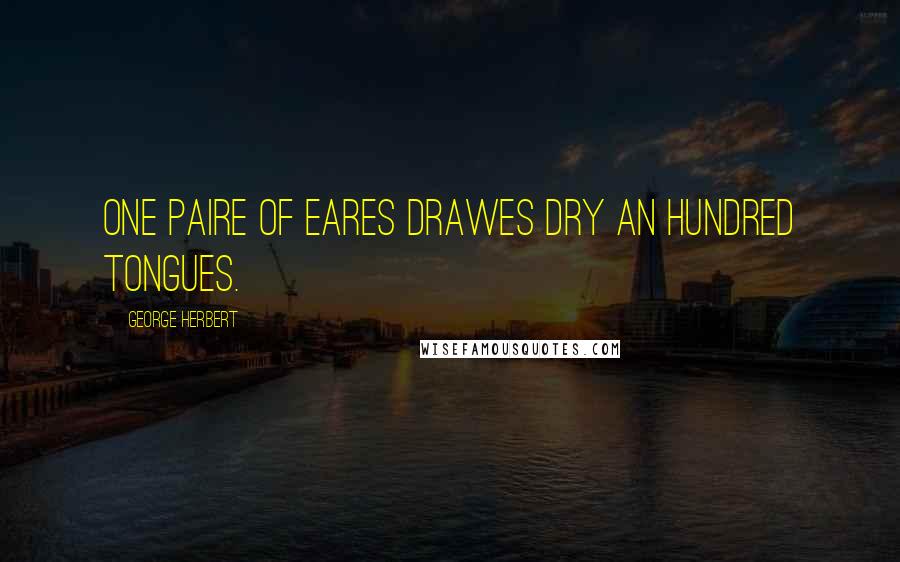 George Herbert Quotes: One paire of eares drawes dry an hundred tongues.