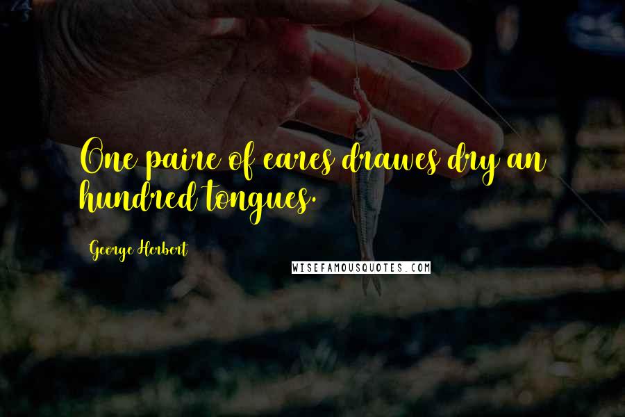 George Herbert Quotes: One paire of eares drawes dry an hundred tongues.