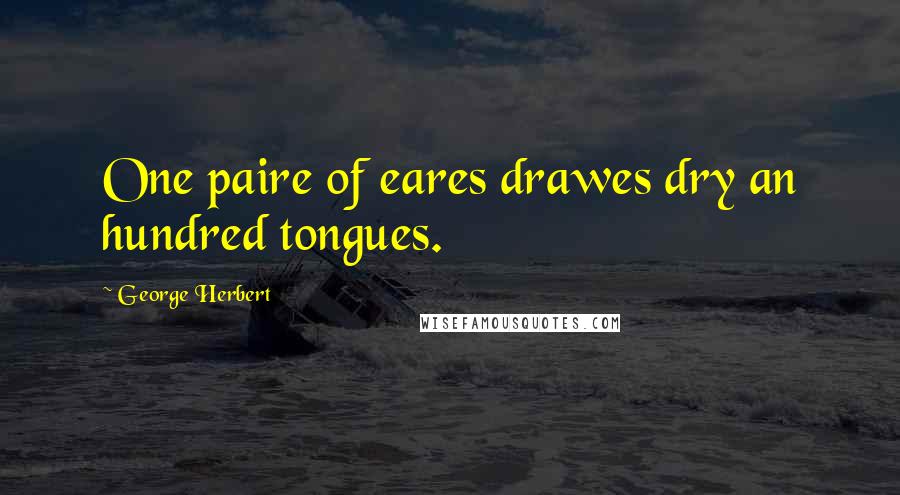 George Herbert Quotes: One paire of eares drawes dry an hundred tongues.