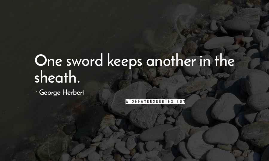 George Herbert Quotes: One sword keeps another in the sheath.