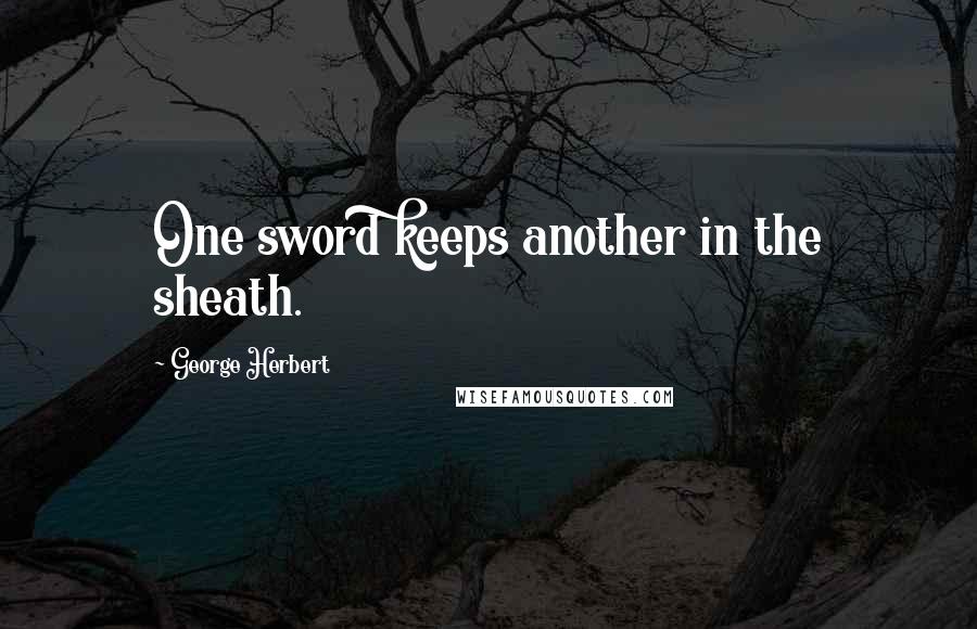 George Herbert Quotes: One sword keeps another in the sheath.