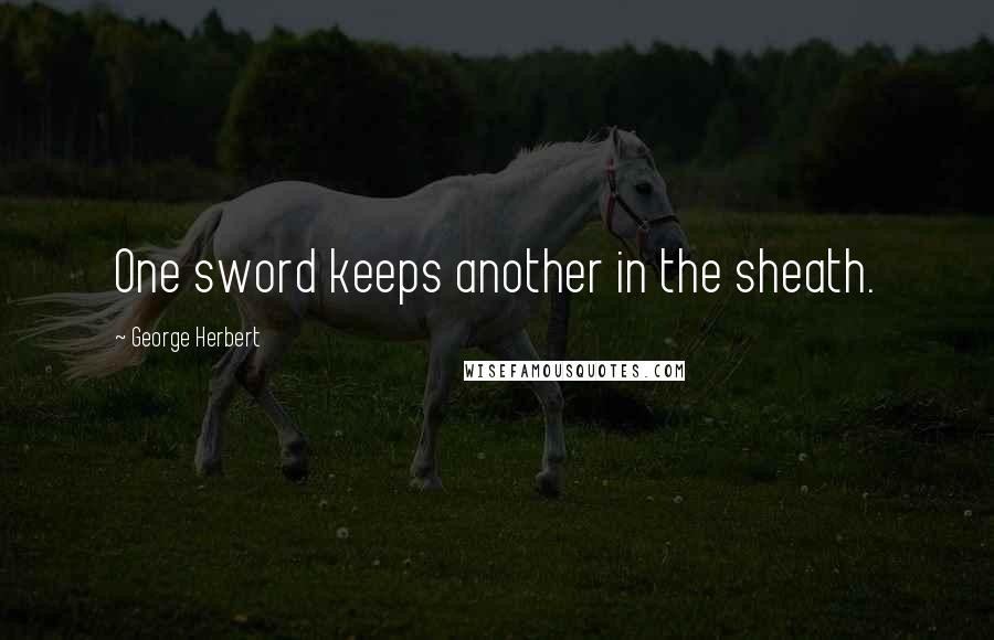 George Herbert Quotes: One sword keeps another in the sheath.