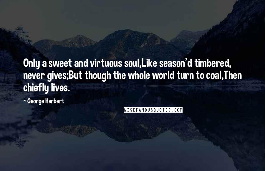 George Herbert Quotes: Only a sweet and virtuous soul,Like season'd timbered, never gives;But though the whole world turn to coal,Then chiefly lives.