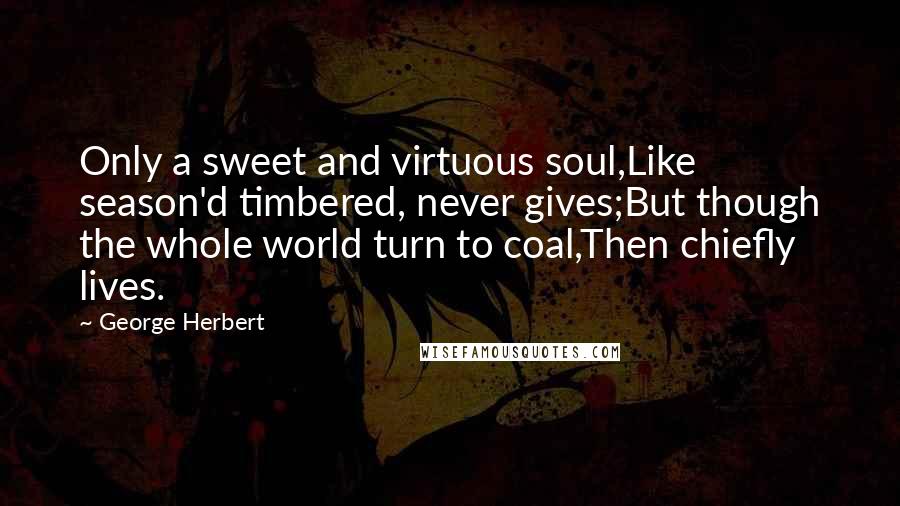 George Herbert Quotes: Only a sweet and virtuous soul,Like season'd timbered, never gives;But though the whole world turn to coal,Then chiefly lives.