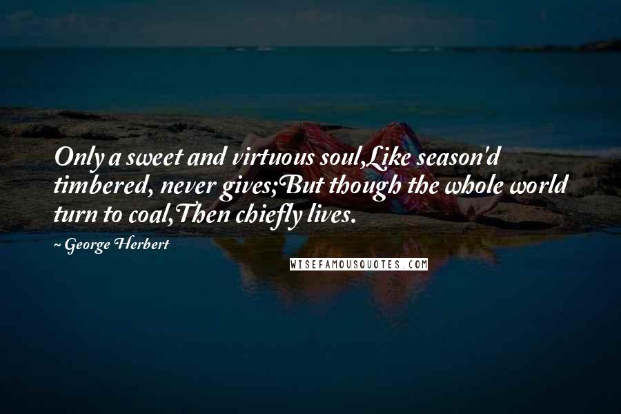 George Herbert Quotes: Only a sweet and virtuous soul,Like season'd timbered, never gives;But though the whole world turn to coal,Then chiefly lives.