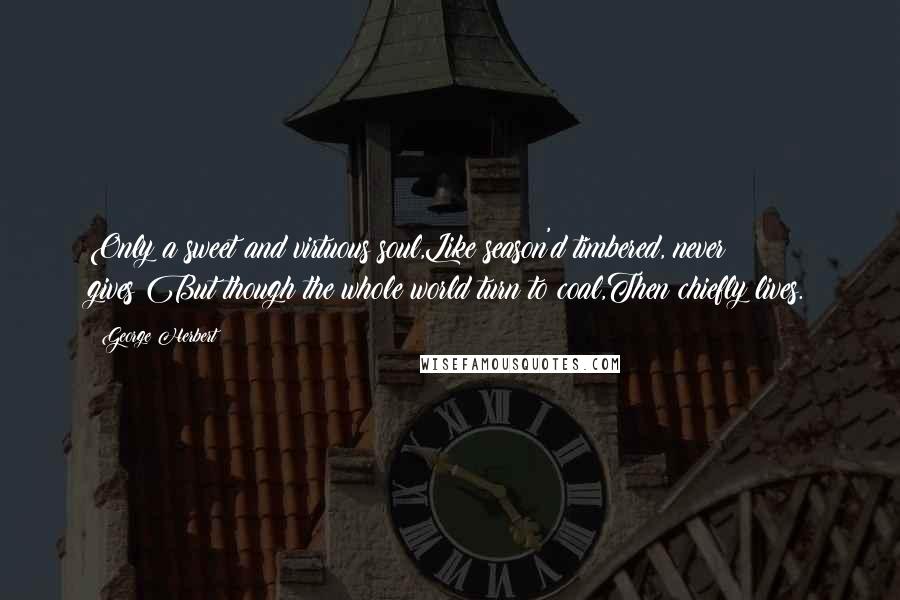 George Herbert Quotes: Only a sweet and virtuous soul,Like season'd timbered, never gives;But though the whole world turn to coal,Then chiefly lives.