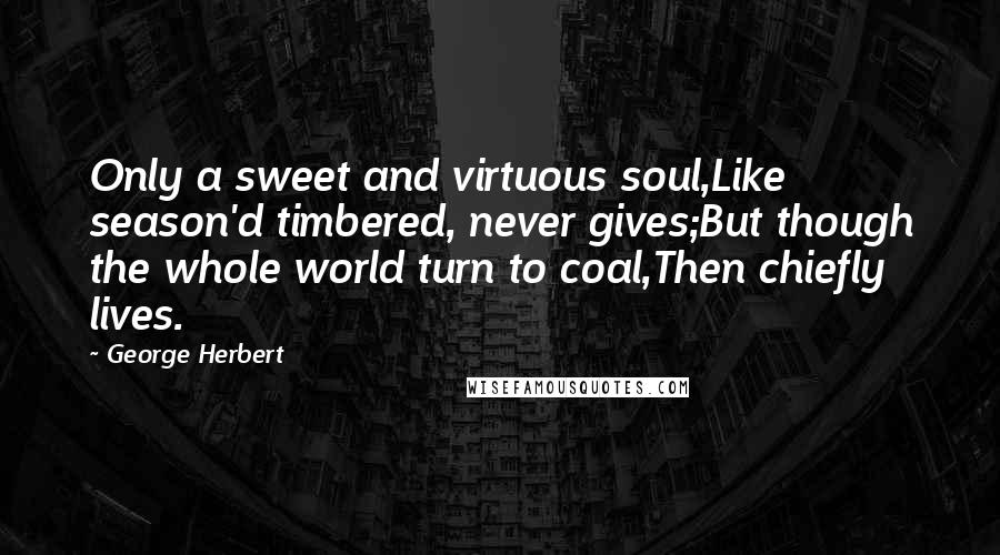 George Herbert Quotes: Only a sweet and virtuous soul,Like season'd timbered, never gives;But though the whole world turn to coal,Then chiefly lives.