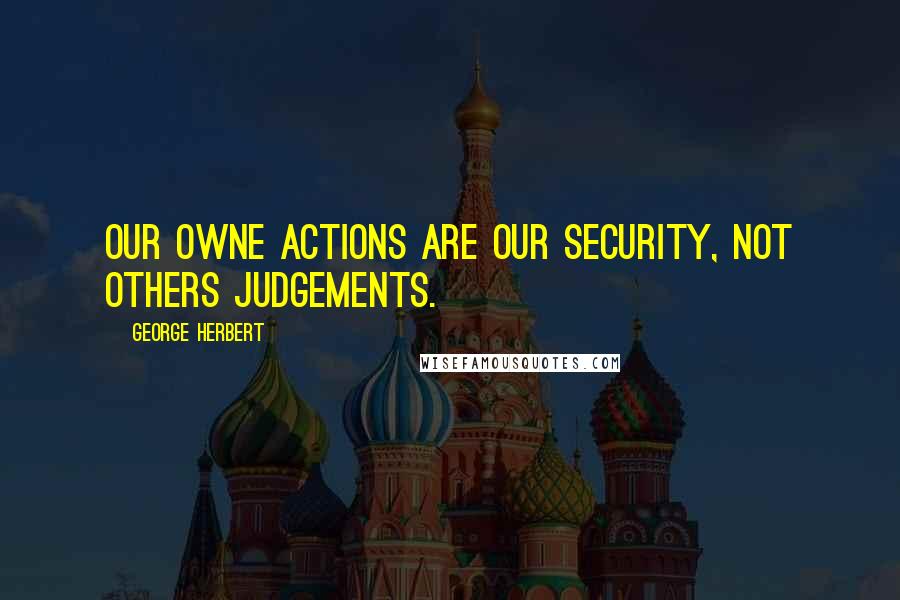 George Herbert Quotes: Our owne actions are our security, not others judgements.