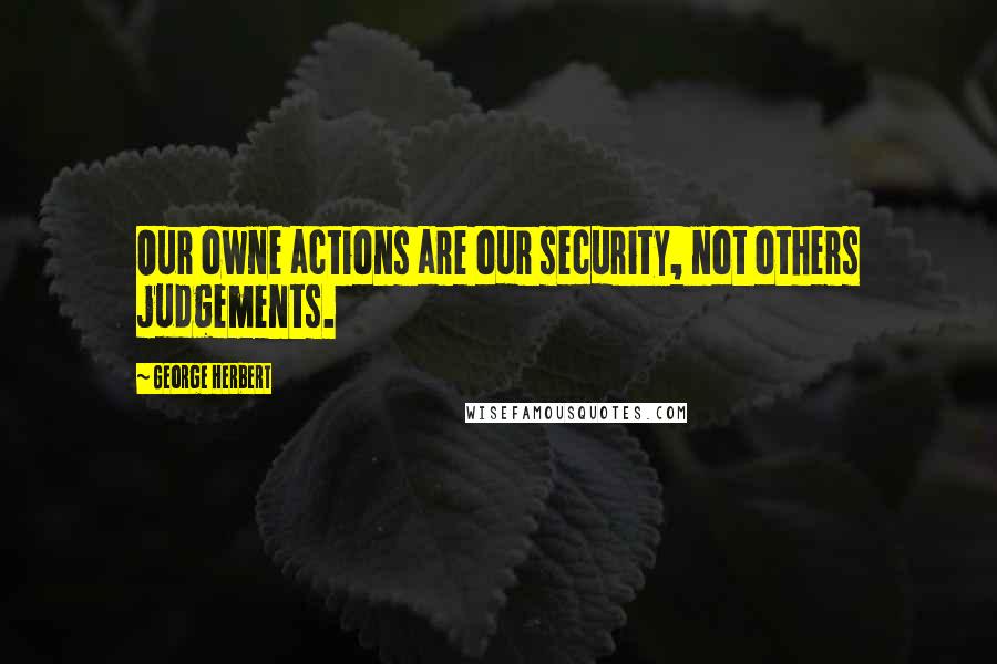 George Herbert Quotes: Our owne actions are our security, not others judgements.