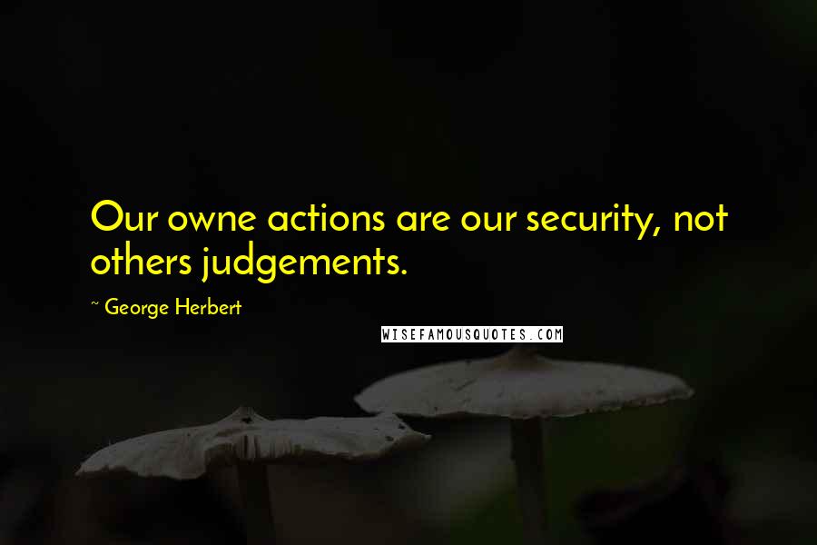 George Herbert Quotes: Our owne actions are our security, not others judgements.