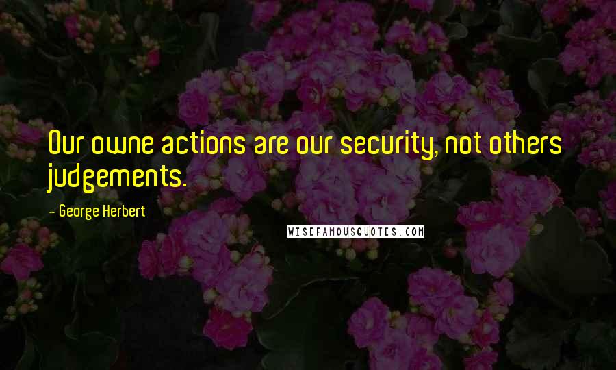 George Herbert Quotes: Our owne actions are our security, not others judgements.