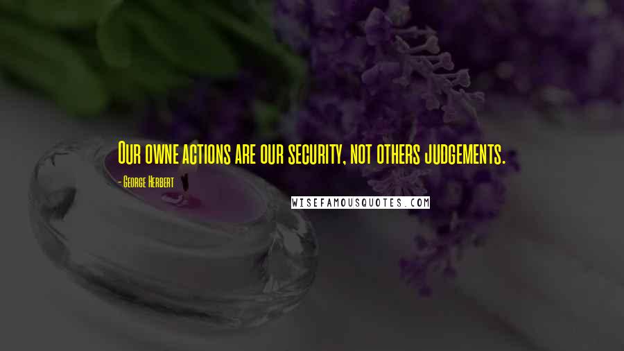 George Herbert Quotes: Our owne actions are our security, not others judgements.