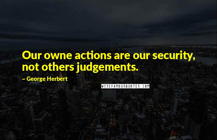 George Herbert Quotes: Our owne actions are our security, not others judgements.