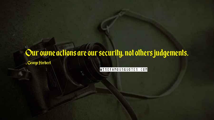 George Herbert Quotes: Our owne actions are our security, not others judgements.