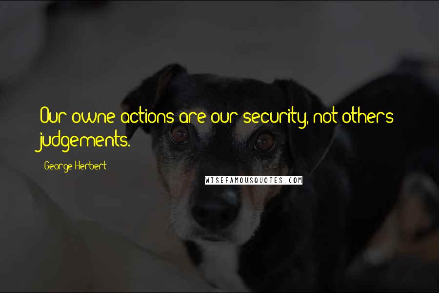 George Herbert Quotes: Our owne actions are our security, not others judgements.