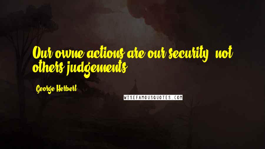 George Herbert Quotes: Our owne actions are our security, not others judgements.