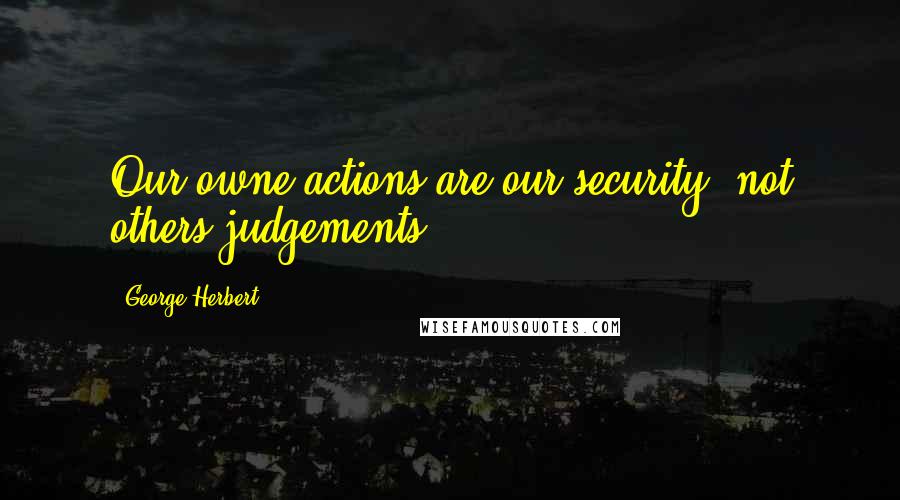 George Herbert Quotes: Our owne actions are our security, not others judgements.